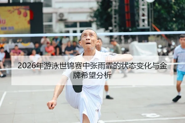 2026年游泳世锦赛中张雨霏的状态变化与金牌希望分析