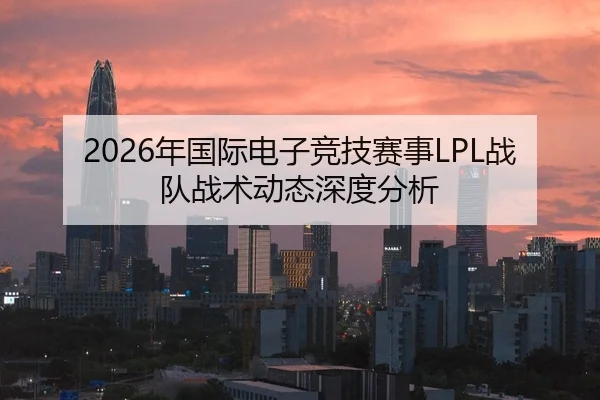 2026年国际电子竞技赛事LPL战队战术动态深度分析