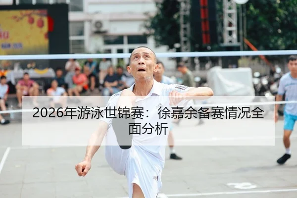 2026年游泳世锦赛：徐嘉余备赛情况全面分析