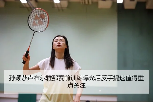 孙颖莎卢布尔雅那赛前训练曝光后反手提速值得重点关注