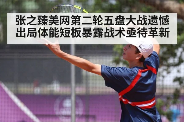 张之臻美网第二轮五盘大战遗憾出局体能短板暴露战术亟待革新