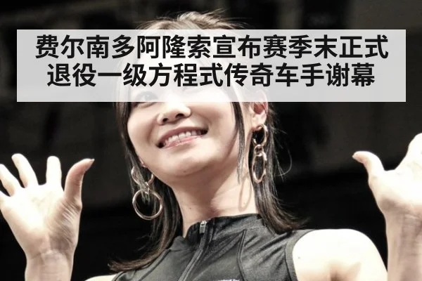 费尔南多阿隆索宣布赛季末正式退役一级方程式传奇车手谢幕