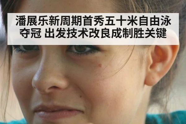 潘展乐新周期首秀五十米自由泳夺冠 出发技术改良成制胜关键
